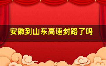 安徽到山东高速封路了吗