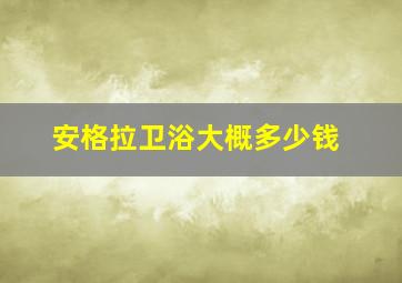 安格拉卫浴大概多少钱