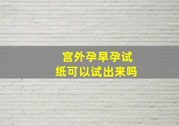 宫外孕早孕试纸可以试出来吗