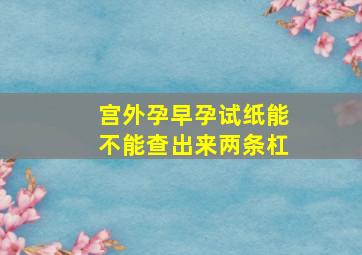 宫外孕早孕试纸能不能查出来两条杠