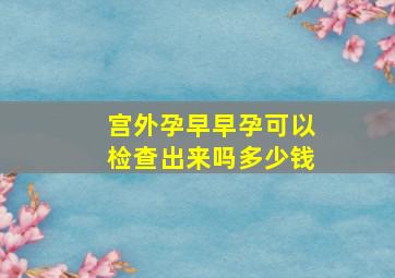 宫外孕早早孕可以检查出来吗多少钱