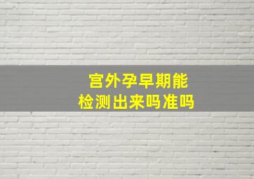 宫外孕早期能检测出来吗准吗