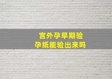 宫外孕早期验孕纸能验出来吗