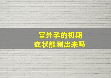 宫外孕的初期症状能测出来吗