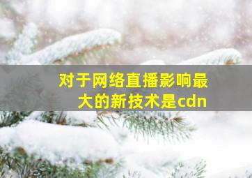 对于网络直播影响最大的新技术是cdn