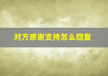 对方感谢支持怎么回复