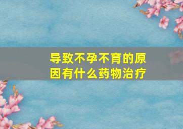 导致不孕不育的原因有什么药物治疗