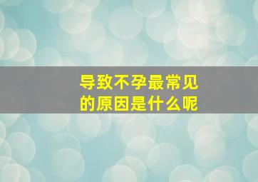 导致不孕最常见的原因是什么呢