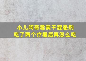 小儿阿奇霉素干混悬剂吃了两个疗程后再怎么吃