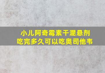 小儿阿奇霉素干混悬剂吃完多久可以吃奥司他韦