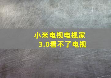 小米电视电视家3.0看不了电视