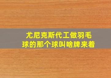 尤尼克斯代工做羽毛球的那个球叫啥牌来着