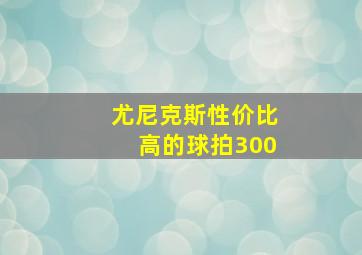 尤尼克斯性价比高的球拍300