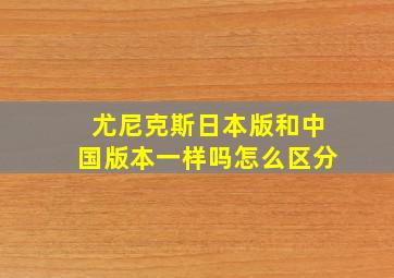 尤尼克斯日本版和中国版本一样吗怎么区分