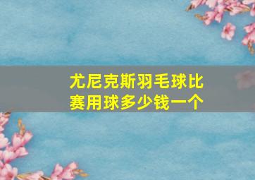 尤尼克斯羽毛球比赛用球多少钱一个