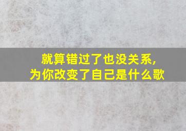 就算错过了也没关系,为你改变了自己是什么歌