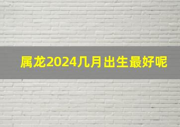 属龙2024几月出生最好呢