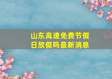 山东高速免费节假日放假吗最新消息