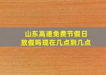 山东高速免费节假日放假吗现在几点到几点