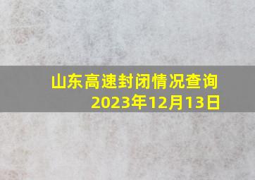 山东高速封闭情况查询2023年12月13日