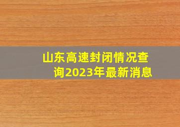 山东高速封闭情况查询2023年最新消息