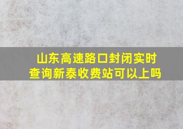 山东高速路口封闭实时查询新泰收费站可以上吗