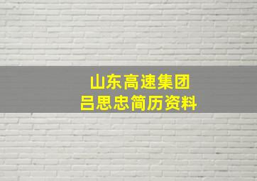 山东高速集团吕思忠简历资料