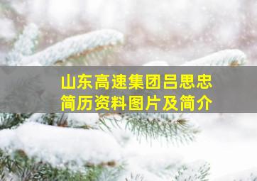 山东高速集团吕思忠简历资料图片及简介