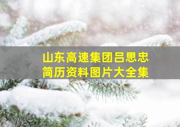 山东高速集团吕思忠简历资料图片大全集