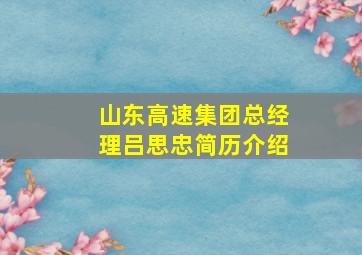 山东高速集团总经理吕思忠简历介绍