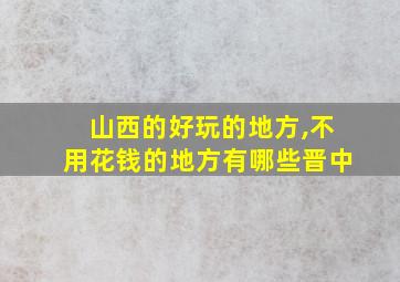 山西的好玩的地方,不用花钱的地方有哪些晋中