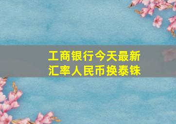 工商银行今天最新汇率人民币换泰铢