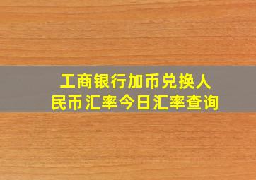 工商银行加币兑换人民币汇率今日汇率查询