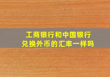 工商银行和中国银行兑换外币的汇率一样吗