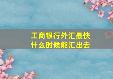 工商银行外汇最快什么时候能汇出去