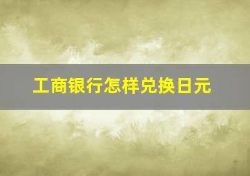 工商银行怎样兑换日元