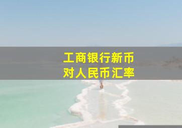 工商银行新币对人民币汇率