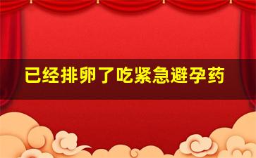 已经排卵了吃紧急避孕药