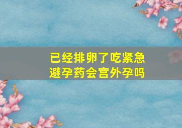 已经排卵了吃紧急避孕药会宫外孕吗