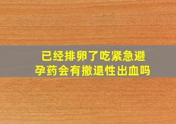 已经排卵了吃紧急避孕药会有撤退性出血吗