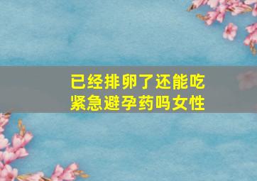 已经排卵了还能吃紧急避孕药吗女性