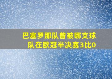 巴塞罗那队曾被哪支球队在欧冠半决赛3比0