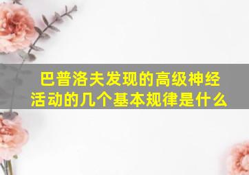 巴普洛夫发现的高级神经活动的几个基本规律是什么