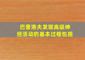 巴普洛夫发现高级神经活动的基本过程包括