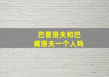 巴普洛夫和巴甫洛夫一个人吗