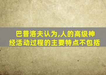 巴普洛夫认为,人的高级神经活动过程的主要特点不包括