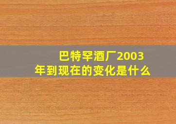 巴特罕酒厂2003年到现在的变化是什么