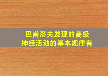 巴甫洛夫发现的高级神经活动的基本规律有