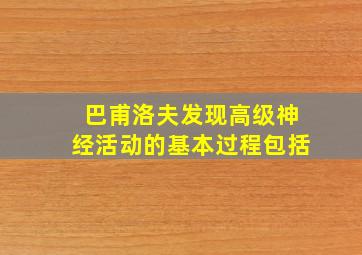 巴甫洛夫发现高级神经活动的基本过程包括