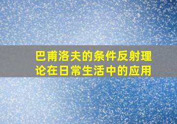 巴甫洛夫的条件反射理论在日常生活中的应用